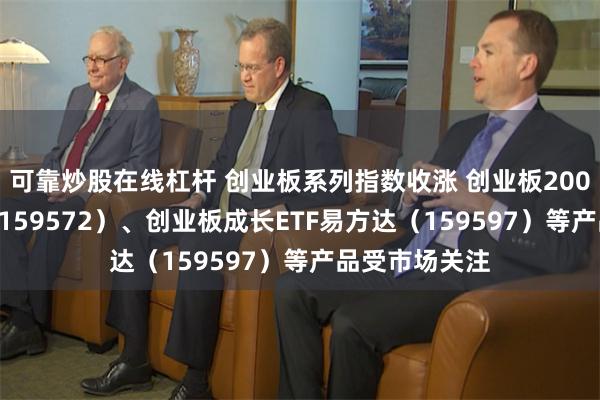 可靠炒股在线杠杆 创业板系列指数收涨 创业板200ETF易方达（159572）、创业板成长ETF易方达（159597）等产品受市场关注