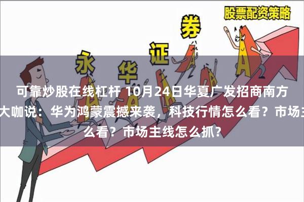 可靠炒股在线杠杆 10月24日华夏广发招商南方天弘等基金大咖说：华为鸿蒙震撼来袭，科技行情怎么看？市场主线怎么抓？
