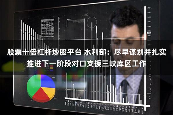 股票十倍杠杆炒股平台 水利部：尽早谋划并扎实推进下一阶段对口支援三峡库区工作