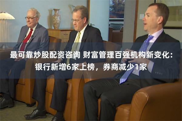 最可靠炒股配资咨询 财富管理百强机构新变化：银行新增6家上榜，券商减少1家