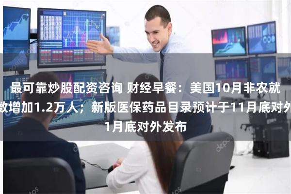 最可靠炒股配资咨询 财经早餐：美国10月非农就业人数增加1.2万人；新版医保药品目录预计于11月底对外发布