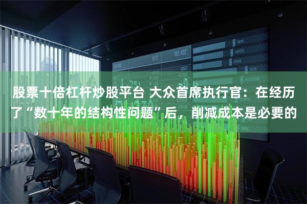 股票十倍杠杆炒股平台 大众首席执行官：在经历了“数十年的结构性问题”后，削减成本是必要的