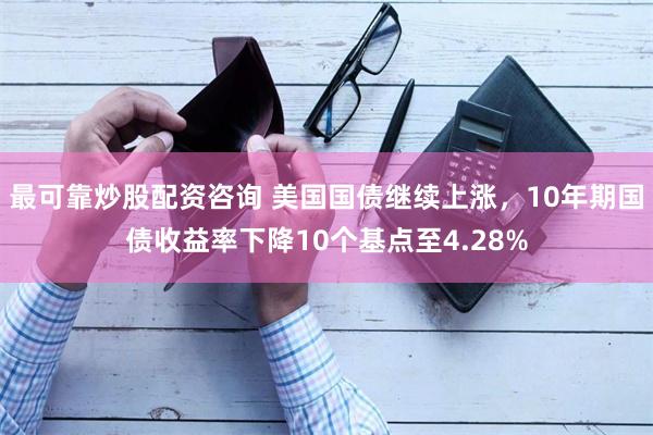 最可靠炒股配资咨询 美国国债继续上涨，10年期国债收益率下降10个基点至4.28%