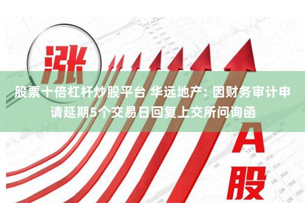 股票十倍杠杆炒股平台 华远地产: 因财务审计申请延期5个交易日回复上交所问询函