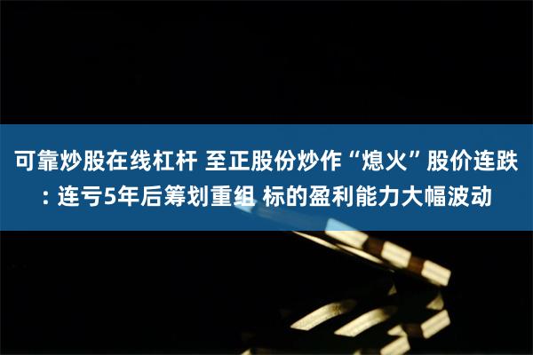 可靠炒股在线杠杆 至正股份炒作“熄火”股价连跌: 连亏5年后筹划重组 标的盈利能力大幅波动