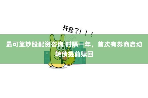 最可靠炒股配资咨询 时隔一年，首次有券商启动转债提前赎回