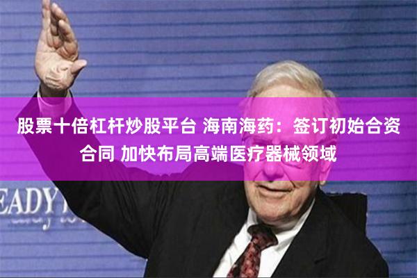 股票十倍杠杆炒股平台 海南海药：签订初始合资合同 加快布局高端医疗器械领域