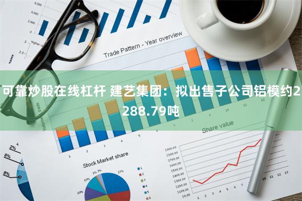 可靠炒股在线杠杆 建艺集团：拟出售子公司铝模约2288.79吨