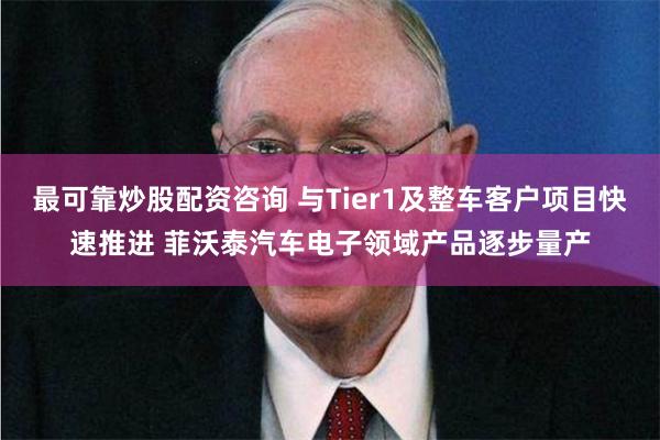 最可靠炒股配资咨询 与Tier1及整车客户项目快速推进 菲沃泰汽车电子领域产品逐步量产