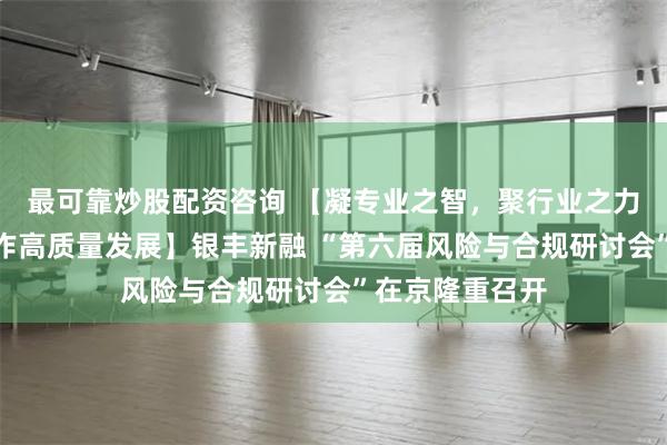 最可靠炒股配资咨询 【凝专业之智，聚行业之力，促反洗钱工作高质量发展】银丰新融 “第六届风险与合规研讨会”在京隆重召开