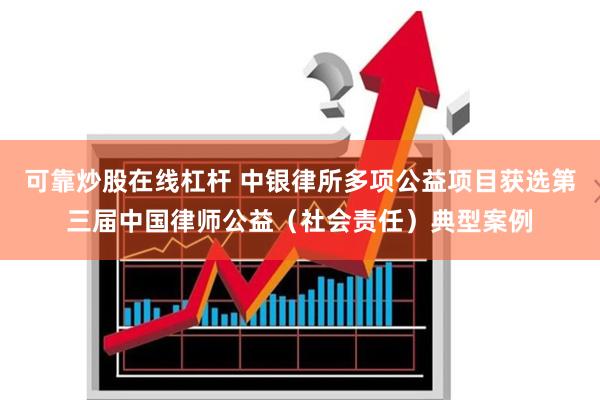 可靠炒股在线杠杆 中银律所多项公益项目获选第三届中国律师公益（社会责任）典型案例
