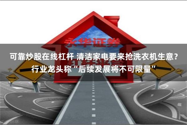 可靠炒股在线杠杆 清洁家电要来抢洗衣机生意？行业龙头称“后续发展将不可限量”