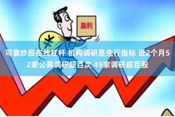 可靠炒股在线杠杆 机构调研是先行指标 近2个月52家公募调研超百次 49家调研超百股