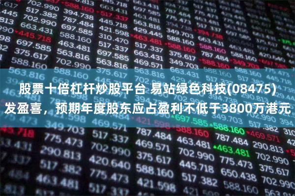股票十倍杠杆炒股平台 易站绿色科技(08475)发盈喜，预期年度股东应占盈利不低于3800万港元