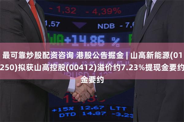 最可靠炒股配资咨询 港股公告掘金 | 山高新能源(01250)拟获山高控股(00412)溢价约7.23%提现金要约