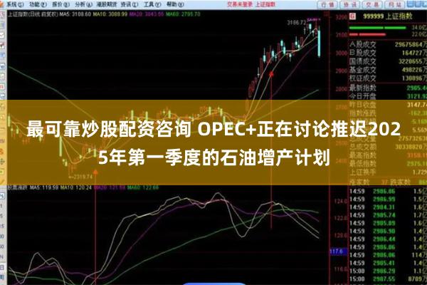 最可靠炒股配资咨询 OPEC+正在讨论推迟2025年第一季度的石油增产计划