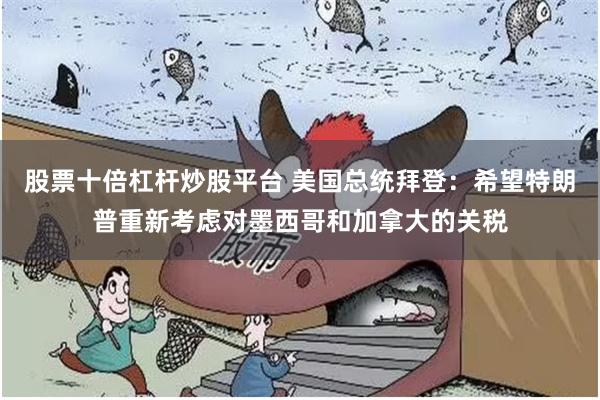 股票十倍杠杆炒股平台 美国总统拜登：希望特朗普重新考虑对墨西哥和加拿大的关税