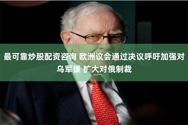 最可靠炒股配资咨询 欧洲议会通过决议呼吁加强对乌军援 扩大对俄制裁