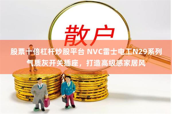 股票十倍杠杆炒股平台 NVC雷士电工N29系列气质灰开关插座，打造高级感家居风