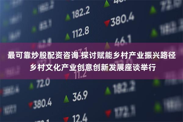 最可靠炒股配资咨询 探讨赋能乡村产业振兴路径 乡村文化产业创意创新发展座谈举行
