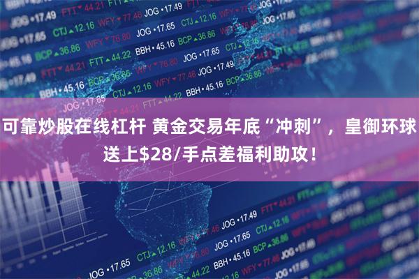 可靠炒股在线杠杆 黄金交易年底“冲刺”，皇御环球送上$28/手点差福利助攻！