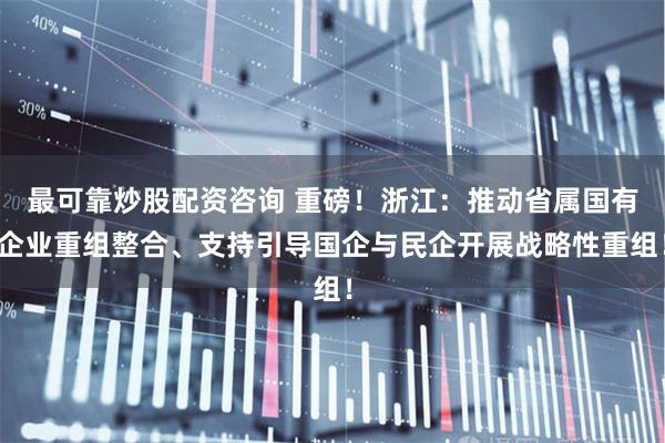 最可靠炒股配资咨询 重磅！浙江：推动省属国有企业重组整合、支持引导国企与民企开展战略性重组！