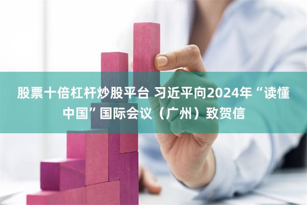 股票十倍杠杆炒股平台 习近平向2024年“读懂中国”国际会议（广州）致贺信