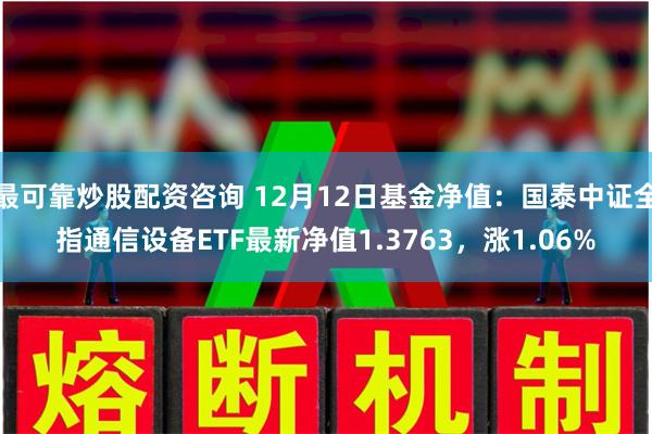 最可靠炒股配资咨询 12月12日基金净值：国泰中证全指通信设备ETF最新净值1.3763，涨1.06%