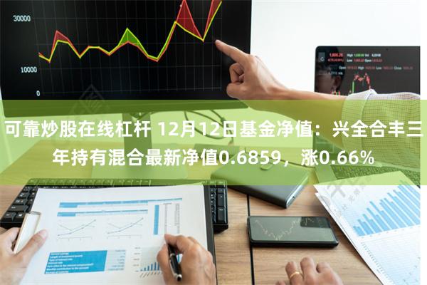 可靠炒股在线杠杆 12月12日基金净值：兴全合丰三年持有混合最新净值0.6859，涨0.66%