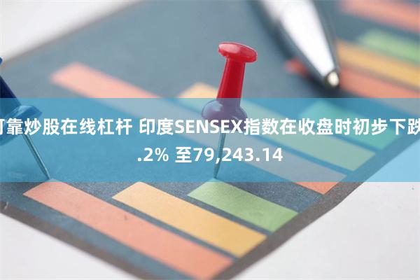 可靠炒股在线杠杆 印度SENSEX指数在收盘时初步下跌1.2% 至79,243.14