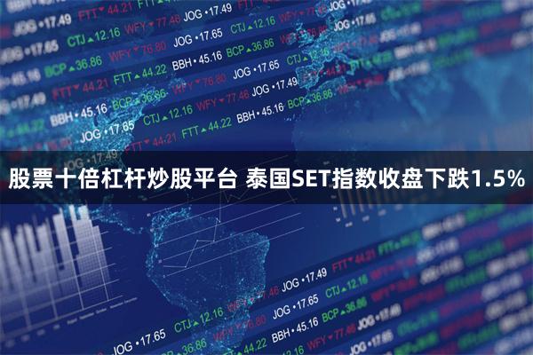 股票十倍杠杆炒股平台 泰国SET指数收盘下跌1.5%