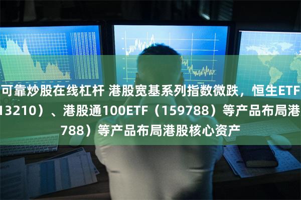 可靠炒股在线杠杆 港股宽基系列指数微跌，恒生ETF易方达（513210）、港股通100ETF（159788）等产品布局港股核心资产