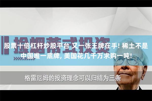 股票十倍杠杆炒股平台 又一张王牌在手! 稀土不是中国唯一底牌, 美国花几千万求购一吨!