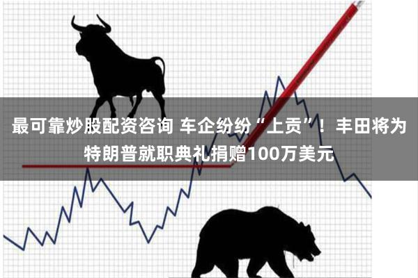 最可靠炒股配资咨询 车企纷纷“上贡”！丰田将为特朗普就职典礼捐赠100万美元
