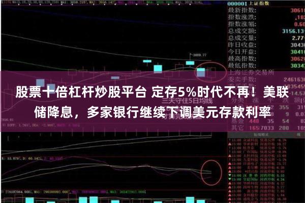 股票十倍杠杆炒股平台 定存5%时代不再！美联储降息，多家银行继续下调美元存款利率