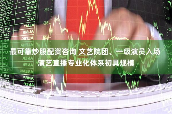 最可靠炒股配资咨询 文艺院团、一级演员入场 演艺直播专业化体系初具规模