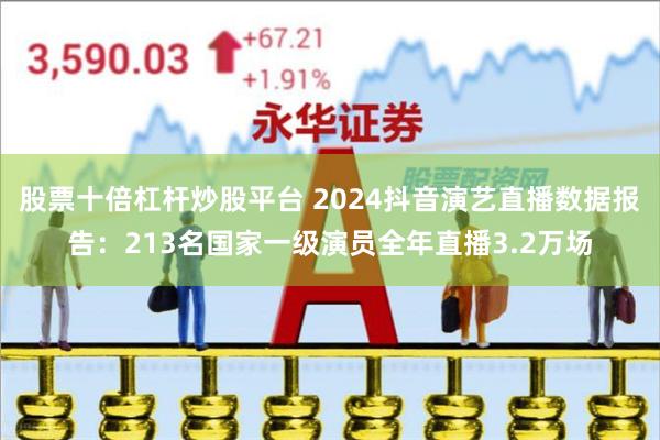 股票十倍杠杆炒股平台 2024抖音演艺直播数据报告：213名国家一级演员全年直播3.2万场