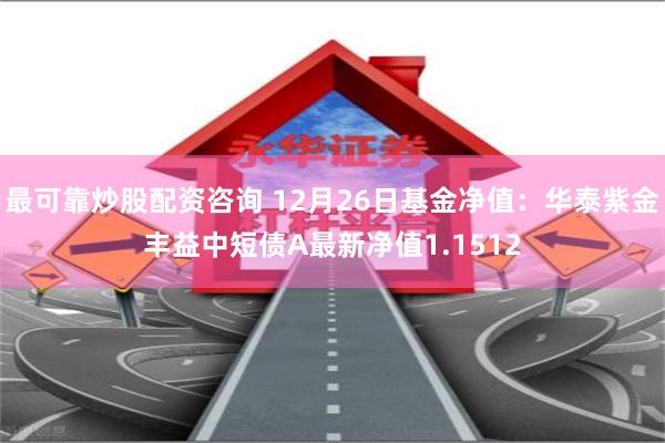 最可靠炒股配资咨询 12月26日基金净值：华泰紫金丰益中短债A最新净值1.1512