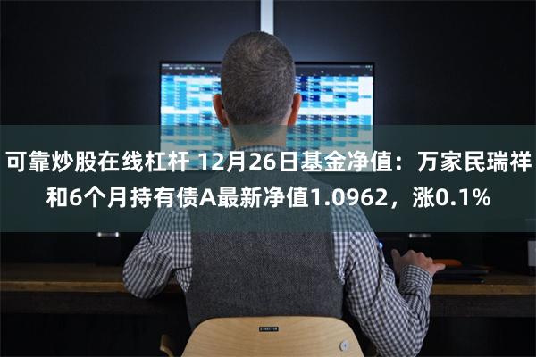 可靠炒股在线杠杆 12月26日基金净值：万家民瑞祥和6个月持有债A最新净值1.0962，涨0.1%
