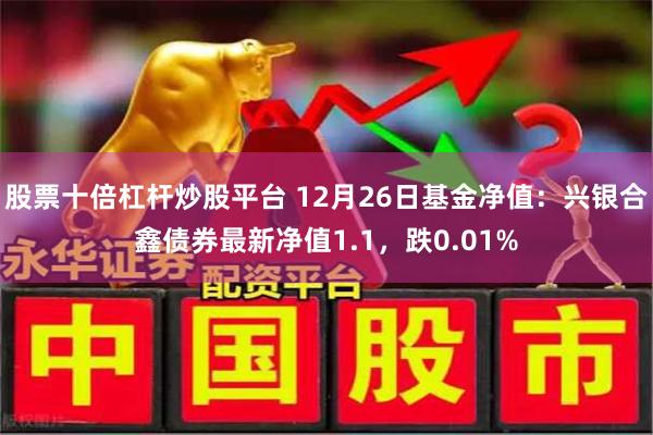 股票十倍杠杆炒股平台 12月26日基金净值：兴银合鑫债券最新净值1.1，跌0.01%