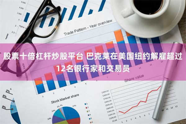 股票十倍杠杆炒股平台 巴克莱在美国纽约解雇超过12名银行家和交易员