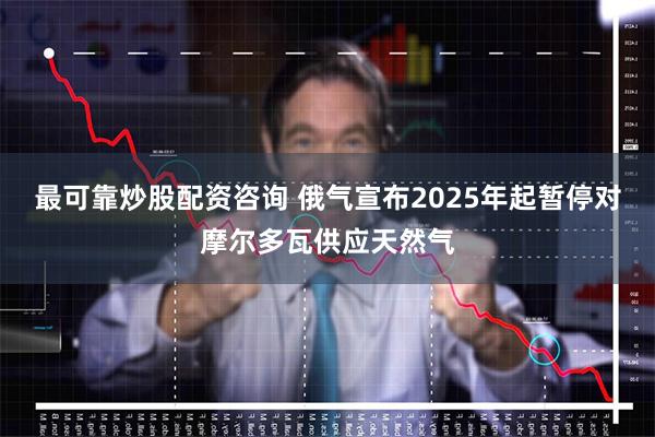 最可靠炒股配资咨询 俄气宣布2025年起暂停对摩尔多瓦供应天然气