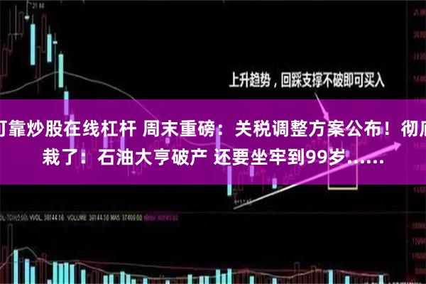 可靠炒股在线杠杆 周末重磅：关税调整方案公布！彻底栽了：石油大亨破产 还要坐牢到99岁......