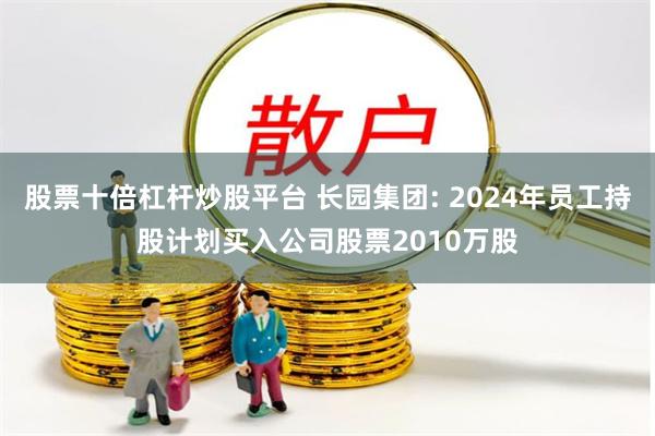 股票十倍杠杆炒股平台 长园集团: 2024年员工持股计划买入公司股票2010万股