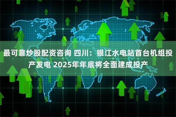 最可靠炒股配资咨询 四川：银江水电站首台机组投产发电 2025年年底将全面建成投产