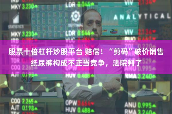 股票十倍杠杆炒股平台 赔偿！“剪码”破价销售纸尿裤构成不正当竞争，法院判了