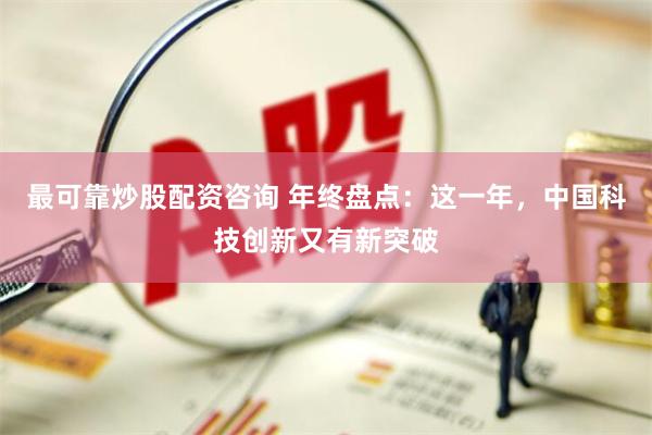 最可靠炒股配资咨询 年终盘点：这一年，中国科技创新又有新突破
