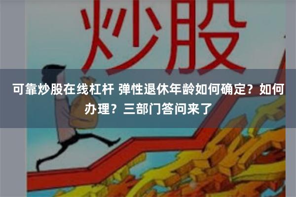 可靠炒股在线杠杆 弹性退休年龄如何确定？如何办理？三部门答问来了