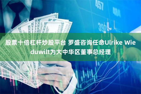 股票十倍杠杆炒股平台 罗盛咨询任命Ulrike Wieduwilt为大中华区董事总经理