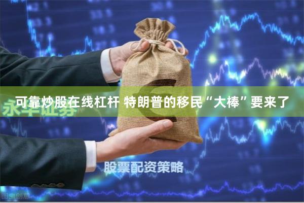 可靠炒股在线杠杆 特朗普的移民“大棒”要来了